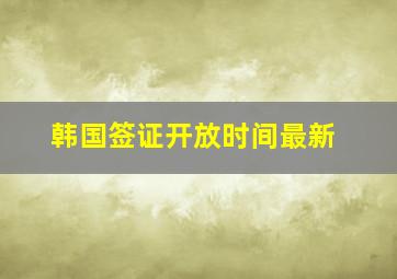 韩国签证开放时间最新