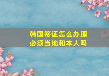 韩国签证怎么办理必须当地和本人吗