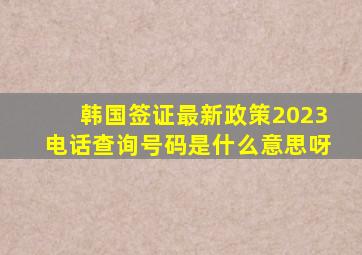 韩国签证最新政策2023电话查询号码是什么意思呀