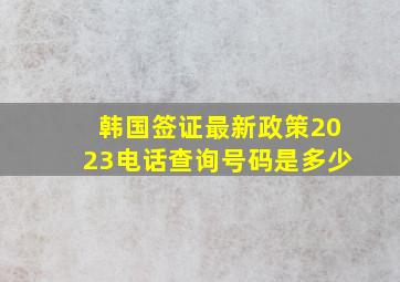 韩国签证最新政策2023电话查询号码是多少