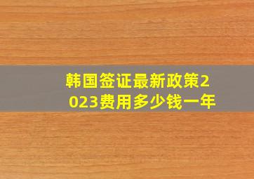 韩国签证最新政策2023费用多少钱一年