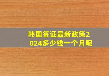 韩国签证最新政策2024多少钱一个月呢