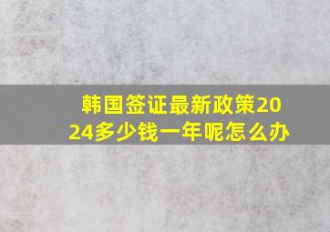 韩国签证最新政策2024多少钱一年呢怎么办