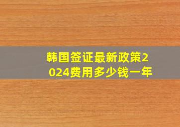 韩国签证最新政策2024费用多少钱一年