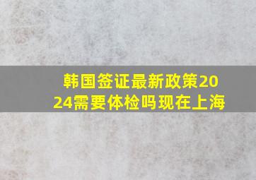 韩国签证最新政策2024需要体检吗现在上海