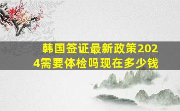 韩国签证最新政策2024需要体检吗现在多少钱