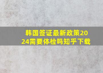 韩国签证最新政策2024需要体检吗知乎下载