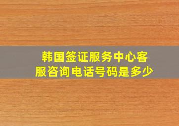 韩国签证服务中心客服咨询电话号码是多少