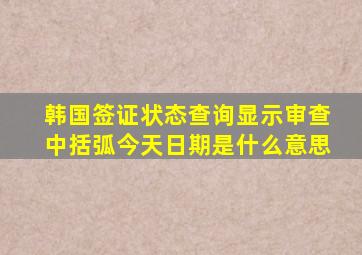 韩国签证状态查询显示审查中括弧今天日期是什么意思