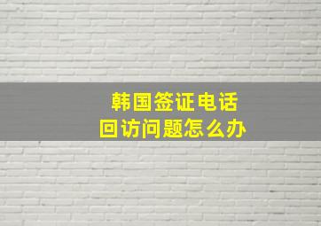 韩国签证电话回访问题怎么办