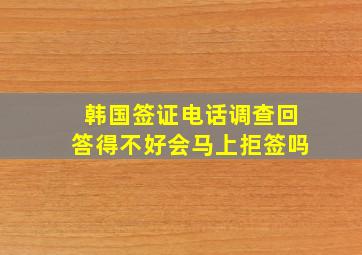 韩国签证电话调查回答得不好会马上拒签吗