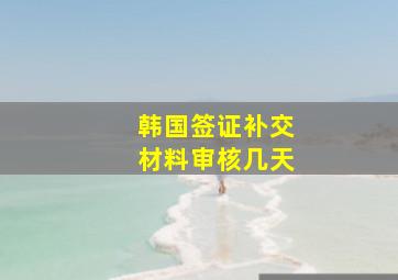 韩国签证补交材料审核几天