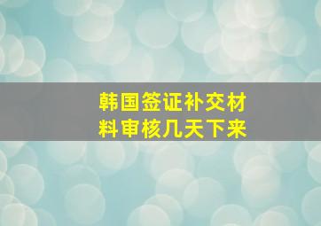 韩国签证补交材料审核几天下来