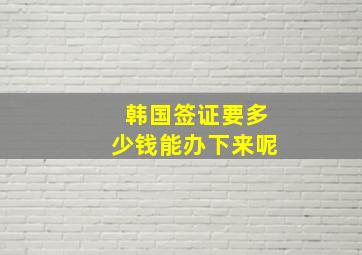 韩国签证要多少钱能办下来呢