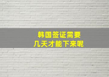 韩国签证需要几天才能下来呢