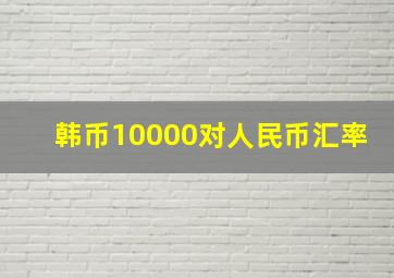 韩币10000对人民币汇率