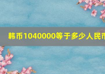 韩币1040000等于多少人民币