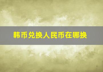 韩币兑换人民币在哪换