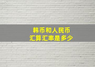 韩币和人民币汇算汇率是多少