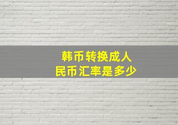 韩币转换成人民币汇率是多少