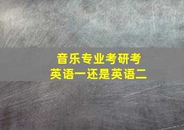 音乐专业考研考英语一还是英语二