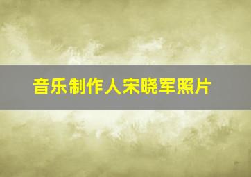 音乐制作人宋晓军照片