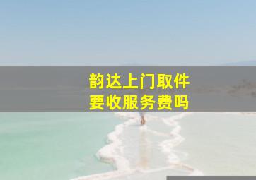 韵达上门取件要收服务费吗