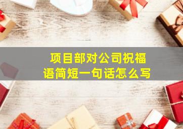 项目部对公司祝福语简短一句话怎么写