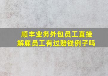 顺丰业务外包员工直接解雇员工有过赔钱例子吗