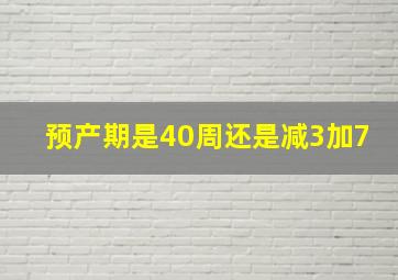 预产期是40周还是减3加7