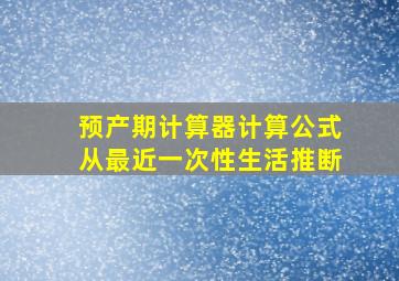 预产期计算器计算公式从最近一次性生活推断