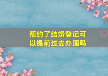 预约了结婚登记可以提前过去办理吗