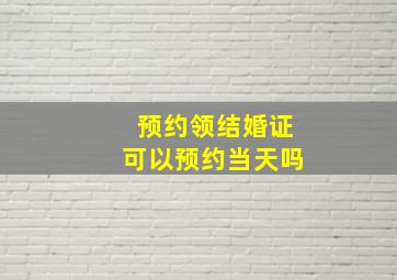 预约领结婚证可以预约当天吗