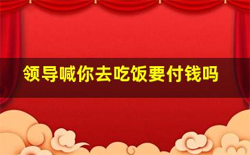 领导喊你去吃饭要付钱吗