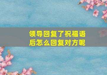 领导回复了祝福语后怎么回复对方呢