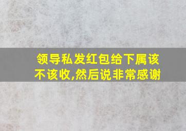 领导私发红包给下属该不该收,然后说非常感谢