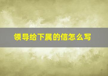 领导给下属的信怎么写