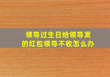 领导过生日给领导发的红包领导不收怎么办