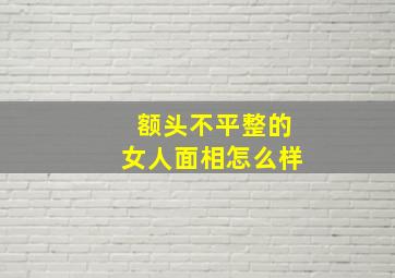 额头不平整的女人面相怎么样