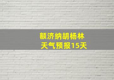 额济纳胡杨林天气预报15天