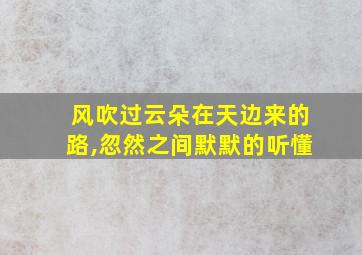 风吹过云朵在天边来的路,忽然之间默默的听懂