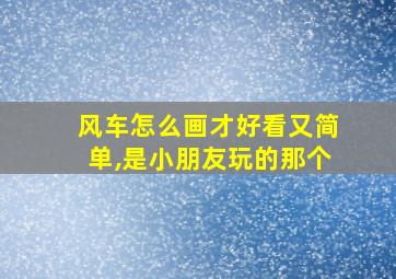 风车怎么画才好看又简单,是小朋友玩的那个