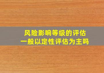 风险影响等级的评估一般以定性评估为主吗