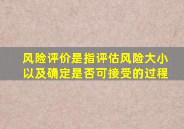 风险评价是指评估风险大小以及确定是否可接受的过程