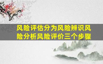 风险评估分为风险辨识风险分析风险评价三个步骤