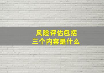 风险评估包括三个内容是什么