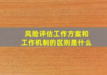 风险评估工作方案和工作机制的区别是什么