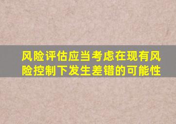 风险评估应当考虑在现有风险控制下发生差错的可能性