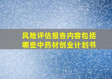 风险评估报告内容包括哪些中药材创业计划书