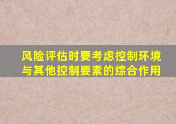 风险评估时要考虑控制环境与其他控制要素的综合作用